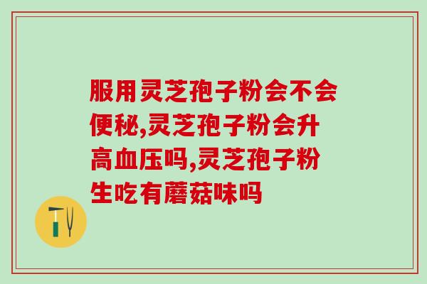 芝灵孢子粉成分(芝灵孢子粉的成分及功效一览)