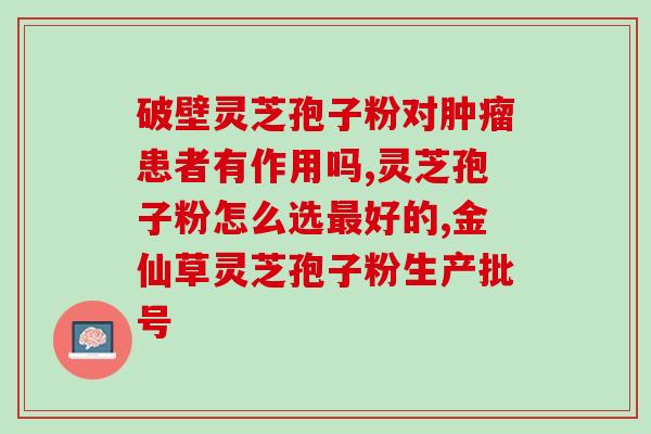 芝草三萜和灵芝？灵芝的功效有哪些