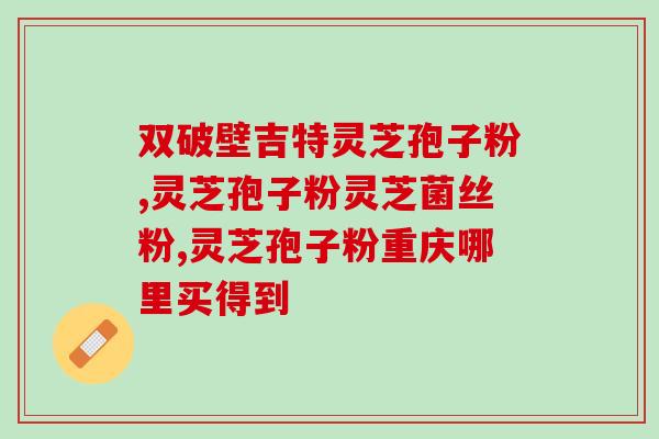 芝蔻灵芝破壁孢子粉的功效(芝蔻灵芝孢子粉助您强身健体)