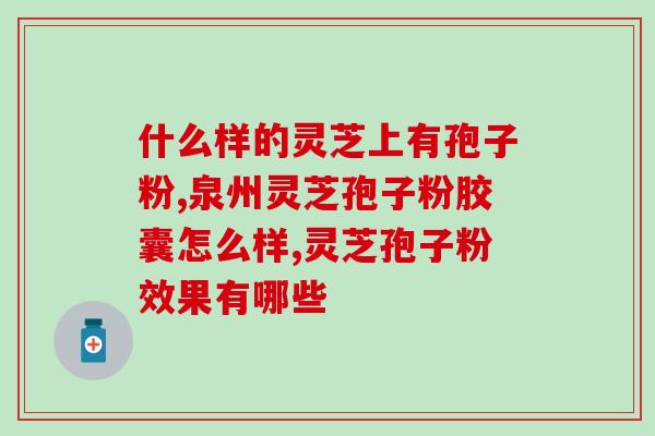 芝圣堂灵芝孢子油软胶囊功效(芝圣堂灵芝孢子油软胶囊的功效和作用)