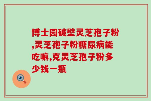 芝者有道破壁灵芝孢子粉(道破壁  灵芝孢子粉——健康必需品)