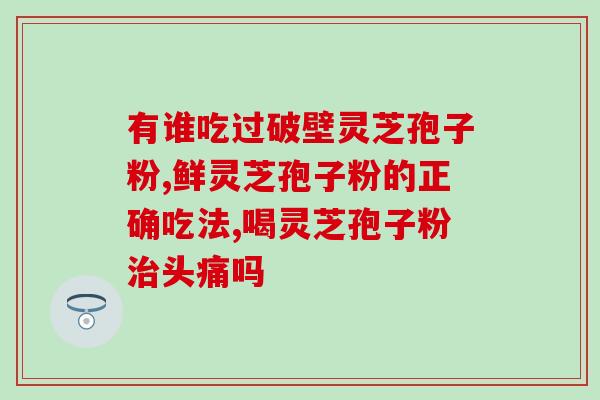 芝素堂破壁灵芝孢子粉效果？灵芝孢子粉哪个牌子最好用安全