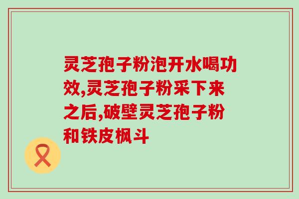 蕴本破壁灵芝孢子粉颗粒的功效与使用方法?详解蕴本破壁灵芝孢子粉的营养价值及服用方式? 蕴本破壁灵芝孢子粉颗粒的功效与使用方法?详解蕴本破壁灵芝孢子粉的营养价值及服用方式?