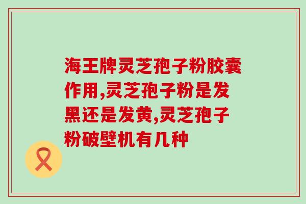 芝理堂破壁灵芝孢子粉的功效与使用方法