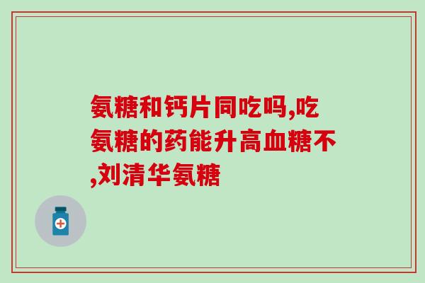 氨基葡萄糖不推荐吃吗(氨基葡萄糖不宜食用，慎用！)
