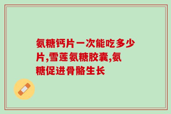 每日足量补充1500mg氨糖(每日1500mg氨糖,维护关节健康!) 每日足量补充1500mg氨糖(每日1500mg氨糖,维护关节健康!)