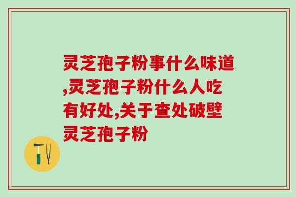 芝神堂灵芝孢子粉多少克？了解芝神堂灵芝孢子粉的用量？