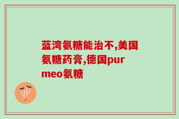 成人氨糖的用途(成人氨糖：用途和功效解析)
