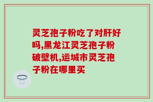 请问一下灵芝孢子粉有啥功效 (灵芝孢子粉的功效及作用详解)