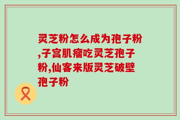 请问灵芝孢子粉主治那些病(灵芝孢子粉的疗效及主治病症)