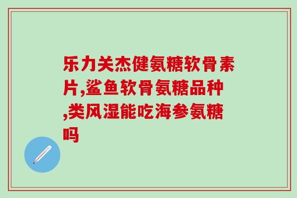 欣乐佳牌氨糖骨胶(欣乐佳氨糖骨胶，为你轻松减缓关节疼痛)