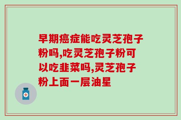 补胃阴吃灵芝孢子粉么？灵芝孢子粉的功效与适用人群？