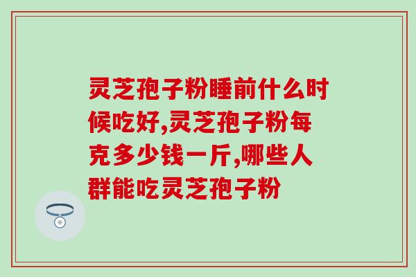 药店卖的孢子灵芝胶囊？灵芝孢子粉哪个牌子好又实惠