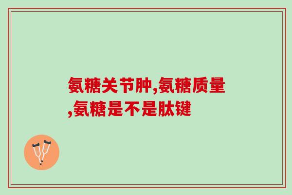 氨基葡萄糖片服用剂量(正确的氨基葡萄糖片剂量使用方法)