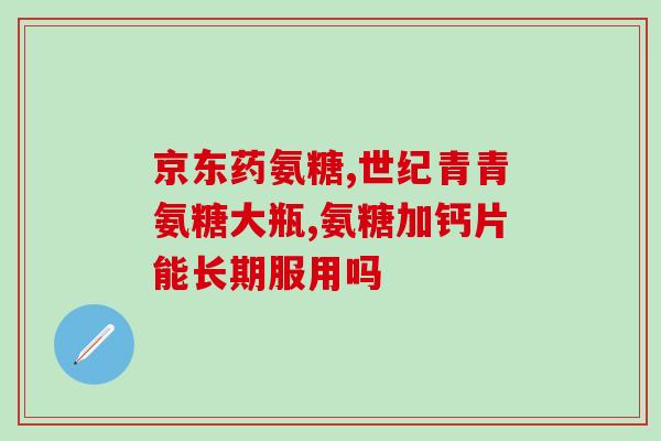 氨基葡萄糖有什么牌子好(氨基葡萄糖哪些品牌值得推荐？)