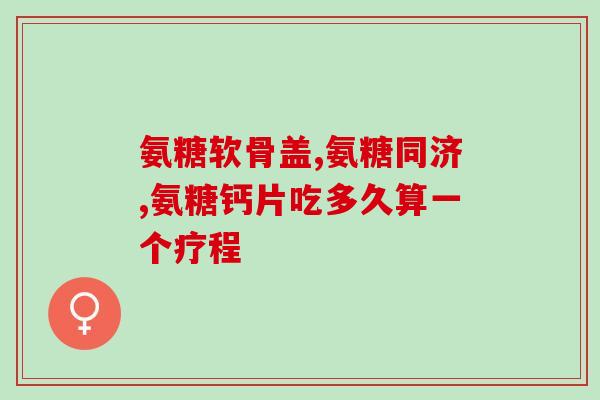 氨糖吃几个月就不用吃了(使用氨糖多久可以停药？)