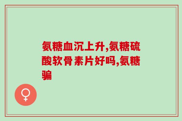 氨其酸葡萄糖(提高关节灵活度？吃氨基葡萄糖试试！)