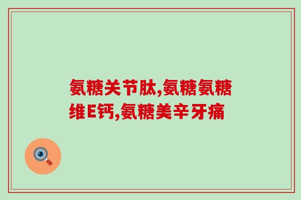 氨基葡萄糖和骨维力片哪个好一点(氨基葡萄糖和骨维力片哪个更优？)