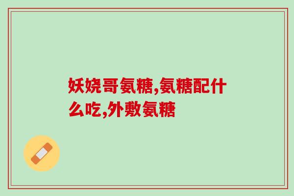 氨糖主要成纷(氨糖是什么？功效与作用你知道吗？)