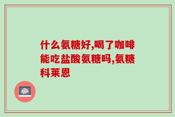 氨基葡萄糖钙片功效怎么样(氨基葡萄糖钙片的功效及作用特点)