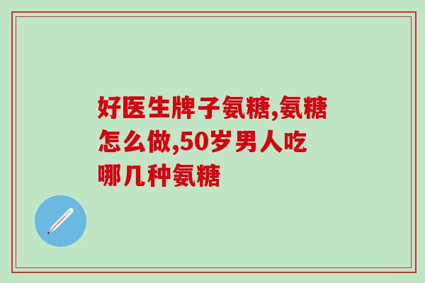 氨糖吃一个疗程(一个疗程氨糖的作用与用法)