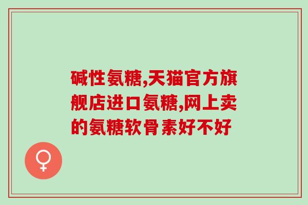 天猫国际氨糖(天猫国际现已提供氨糖产品购买服务！)