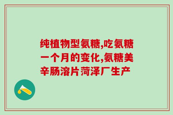氨糖一般吃多长时间好(氨糖的建议服用时长)