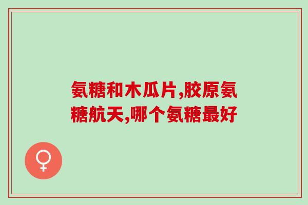 氨糖hcl(氨基葡萄糖盐酸盐：作为关节保健品的好选择)