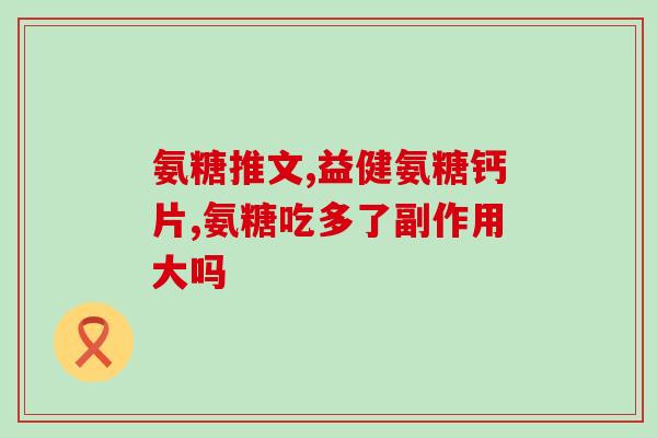 氨糖产品有哪些种类的(常见的氨糖产品有哪些?) 氨糖产品有哪些种类的(常见的氨糖产品有哪些?)