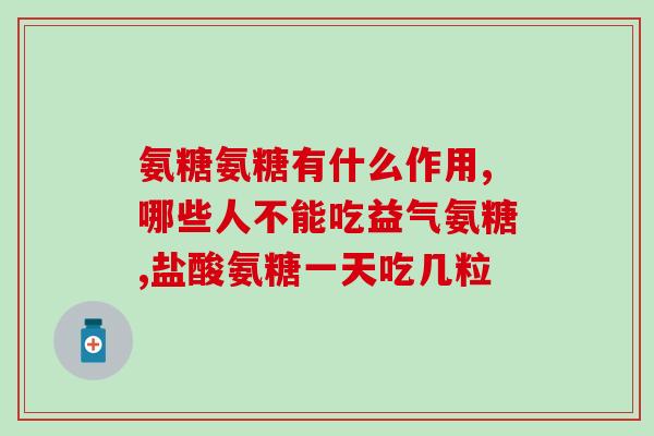 正常人吃氨糖胶囊好吗(氨糖胶囊对健康是否有益？)