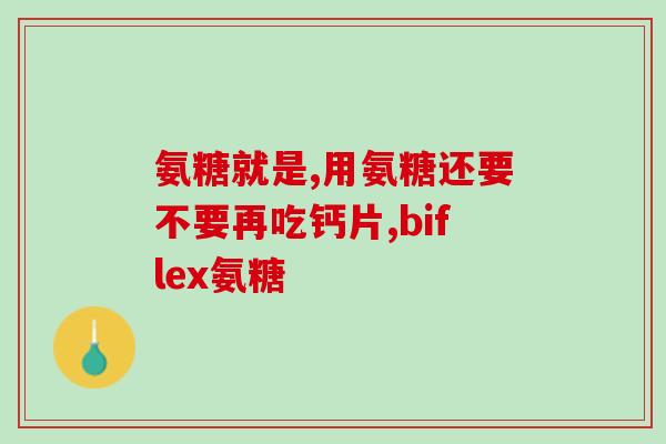氨糖含d还用再补钙吗(氨糖是否含钙？钙是否还需要再补充？)