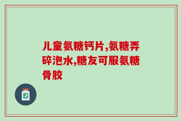 氨基葡萄糖胶囊什么时候服用(今日建议：氨基葡萄糖胶囊最佳服用时间