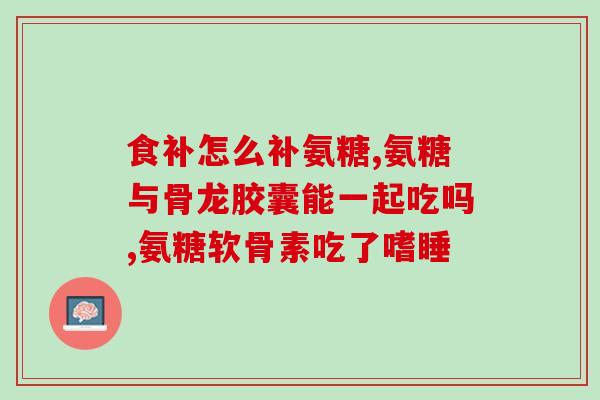 氨糖 过敏(氨基葡萄糖过敏，如何治疗？)
