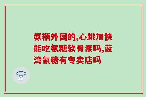氨基葡萄糖片能长期服用(长期服用氨基葡萄糖片的注意事项)