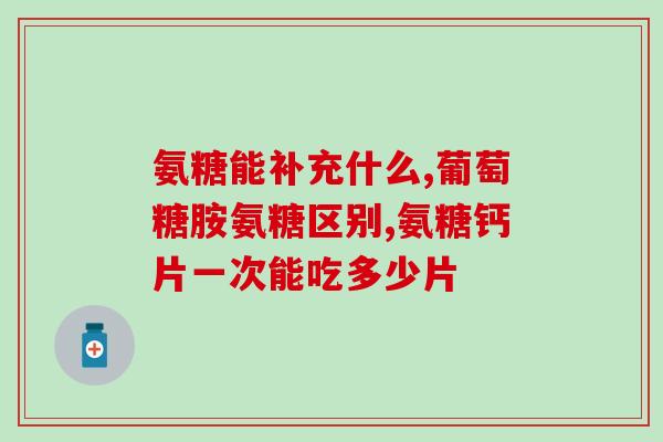氨糖加钙片效果咋样(氨糖加钙片：功效及效果如何？)