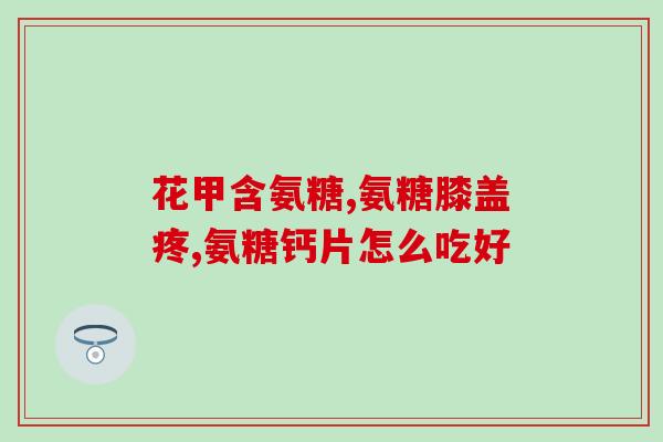 氨基葡萄糖片治疗啥病(氨基葡萄糖片能够治疗哪些疾病？)