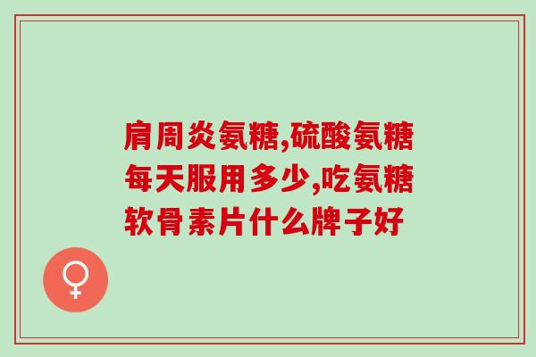 氨基葡萄糖美国进口的功效(美国进口的氨基葡萄糖：强化关节功能)
