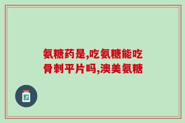 氨基葡萄糖和什么配起来吃(氨基葡萄糖和谷氨酸一起吃的好处，你知道吗？)
