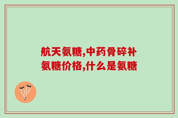 氨基葡萄糖骨胶原钙的功效(氨基葡萄糖骨胶原钙的作用及好处)