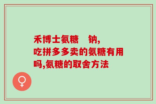 氨糖双水(氨糖双水的作用和用途，详解！)