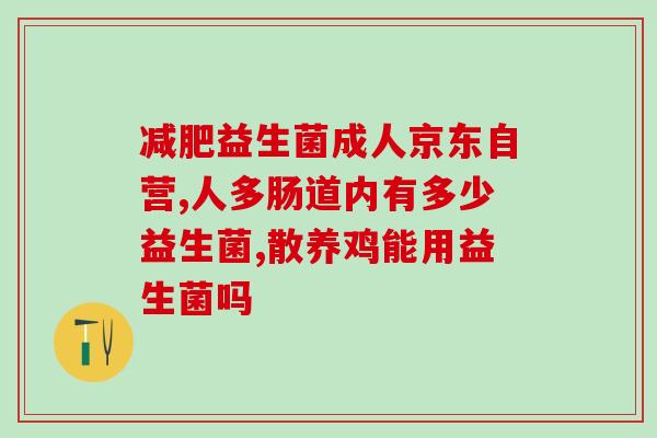 什么管肠热益生菌(肠道健康必备，益生菌管肠热来袭)