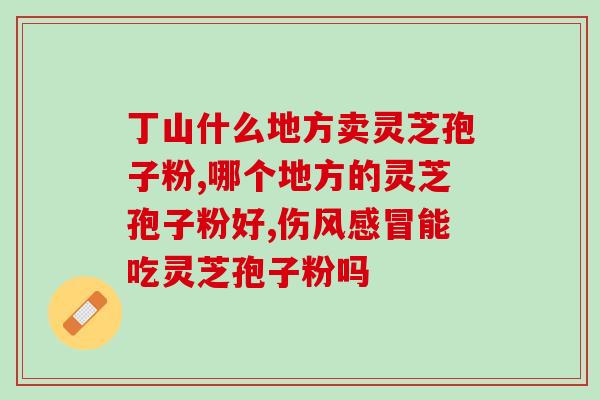 青海省仙芝楼灵芝孢子粉(青海仙芝楼灵芝孢子粉，提高免疫力！)