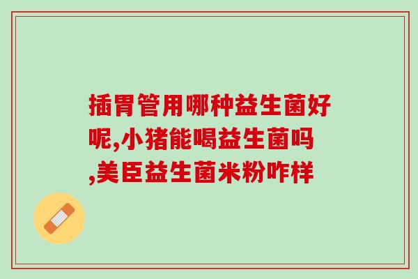 儿童益生菌有什么用途吗(益生菌对儿童有何益处？)