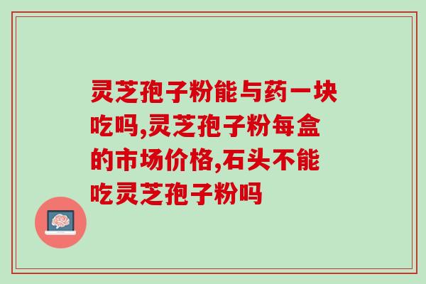 高血压能和灵芝孢子粉吗？探究灵芝孢子粉对高血压的治疗效果？