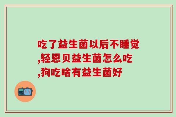 养生堂益生菌补脾吗怎么吃(益生菌能补脾吗？正确食用方式你知道吗？)