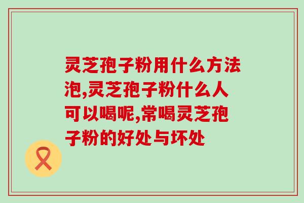 西洋参片和灵芝孢子粉功效？详解两种中药的功效和使用方法？