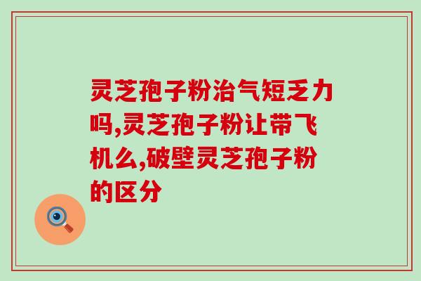 金寨汉杉牌破壁灵芝孢子粉的功效和使用方法？详解金寨汉杉牌破壁灵芝孢子粉的药用价值？