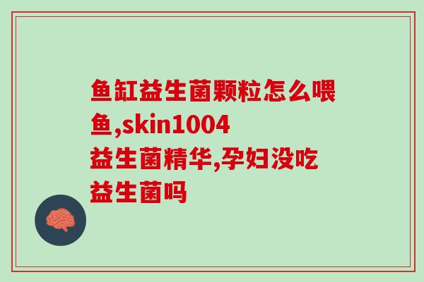 化疗完吃什么益生菌好(化疗后适合摄入哪些益生菌？)