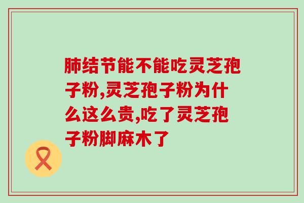 食管癌术后能吃灵芝孢子粉(食管癌患者术后可食用灵芝孢子粉)