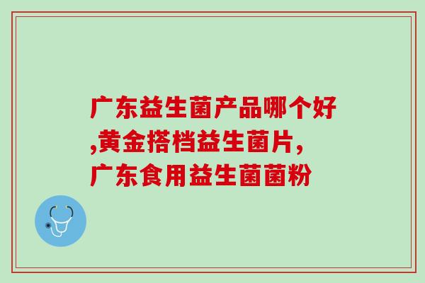 什么叫腹泻型的益生菌(腹泻常见，益生菌治愈最佳：如何选择正确的腹泻型益生菌？)